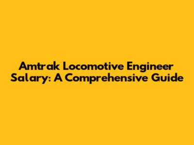 Amtrak Locomotive Engineer Salary: A Comprehensive Guide
