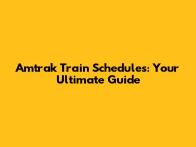 Amtrak Train Schedules: Your Ultimate Guide