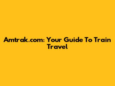 Amtrak.com: Your Guide To Train Travel
