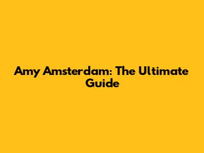 Amy Amsterdam: The Ultimate Guide