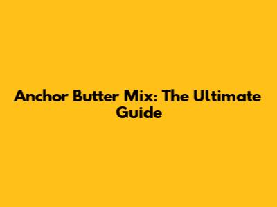 Anchor Butter Mix: The Ultimate Guide