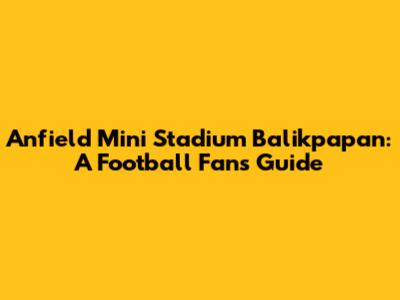 Anfield Mini Stadium Balikpapan: A Football Fan's Guide