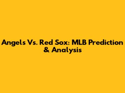 Angels Vs. Red Sox: MLB Prediction & Analysis