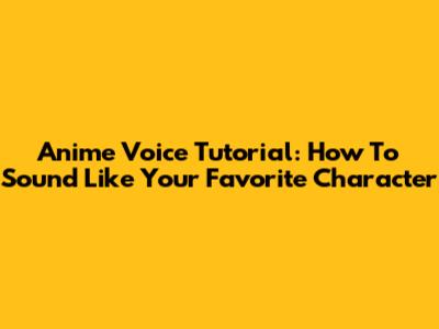 Anime Voice Tutorial: How To Sound Like Your Favorite Character