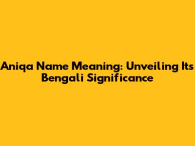 Aniqa Name Meaning: Unveiling Its Bengali Significance