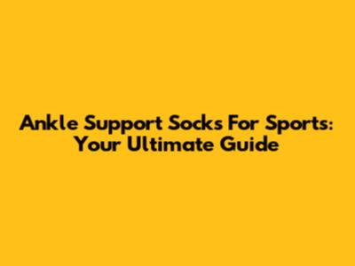 Ankle Support Socks For Sports: Your Ultimate Guide