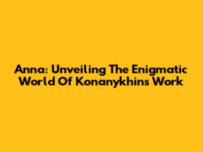 Anna: Unveiling The Enigmatic World Of Konanykhin's Work