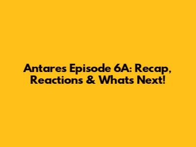 Antares Episode 6A: Recap, Reactions & What's Next!