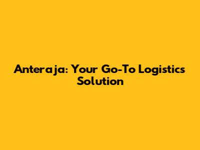 Anteraja: Your Go-To Logistics Solution