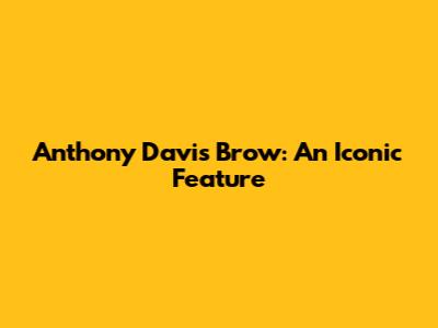 Anthony Davis' Brow: An Iconic Feature