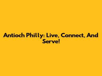 Antioch Philly: Live, Connect, And Serve!
