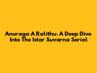 Anuraga A Ralithu: A Deep Dive Into The Istar Suvarna Serial