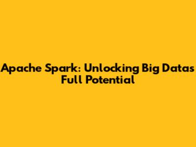 Apache Spark: Unlocking Big Data's Full Potential