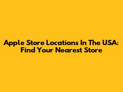 Apple Store Locations In The USA: Find Your Nearest Store