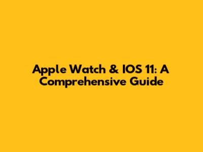 Apple Watch & IOS 11: A Comprehensive Guide