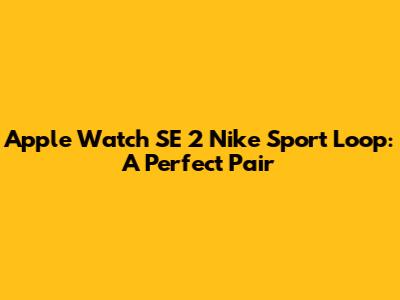 Apple Watch SE 2 Nike Sport Loop: A Perfect Pair