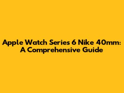 Apple Watch Series 6 Nike 40mm: A Comprehensive Guide