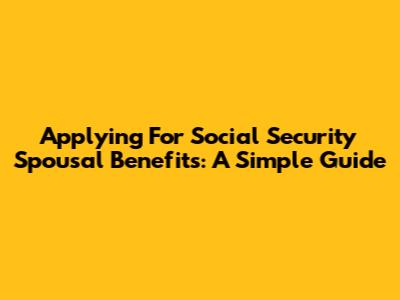 Applying For Social Security Spousal Benefits: A Simple Guide