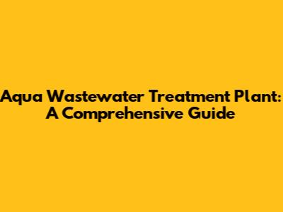 Aqua Wastewater Treatment Plant: A Comprehensive Guide