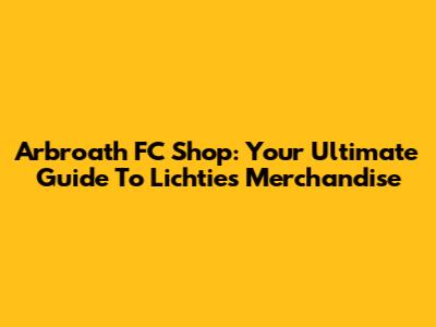 Arbroath FC Shop: Your Ultimate Guide To Lichties Merchandise