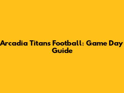 Arcadia Titans Football: Game Day Guide