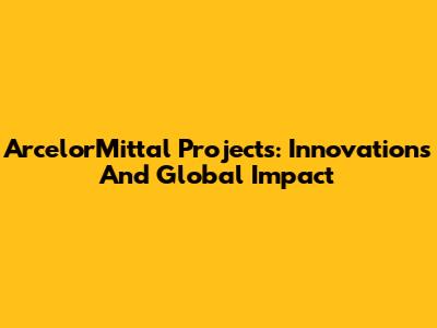 ArcelorMittal Projects: Innovations And Global Impact