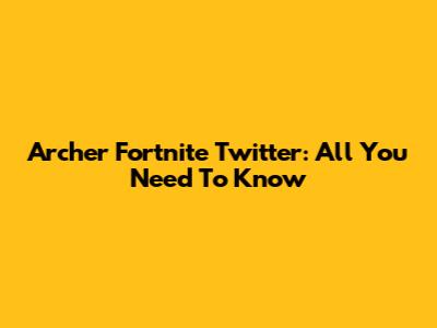 Archer Fortnite Twitter: All You Need To Know