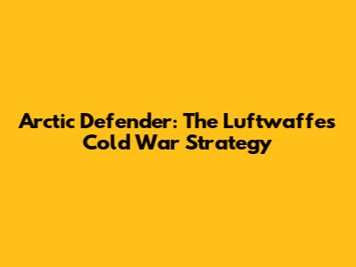 Arctic Defender: The Luftwaffe's Cold War Strategy