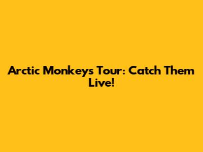 Arctic Monkeys Tour: Catch Them Live!