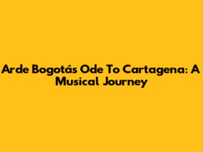 Arde Bogotá's Ode To Cartagena: A Musical Journey