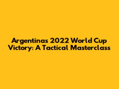 Argentina's 2022 World Cup Victory: A Tactical Masterclass
