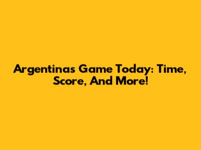 Argentina's Game Today: Time, Score, And More!