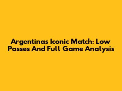 Argentina's Iconic Match: Low Passes And Full Game Analysis