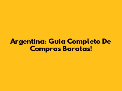 Argentina: Guia Completo De Compras Baratas!