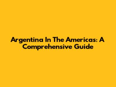 Argentina In The Americas: A Comprehensive Guide