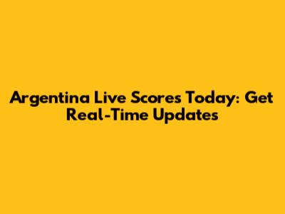 Argentina Live Scores Today: Get Real-Time Updates