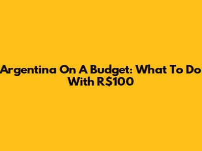 Argentina On A Budget: What To Do With R$100