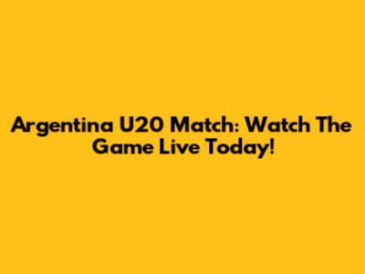 Argentina U20 Match: Watch The Game Live Today!