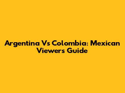 Argentina Vs Colombia: Mexican Viewer's Guide