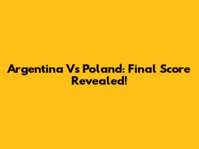 Argentina Vs Poland: Final Score Revealed!