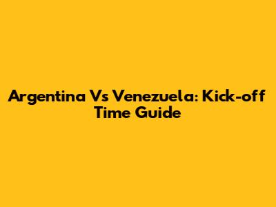Argentina Vs Venezuela: Kick-off Time Guide