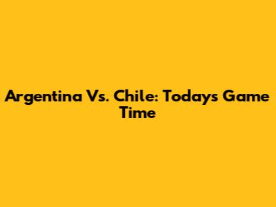 Argentina Vs. Chile: Today's Game Time