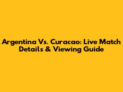 Argentina Vs. Curacao: Live Match Details & Viewing Guide