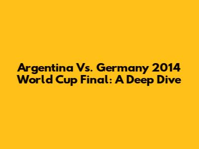Argentina Vs. Germany 2014 World Cup Final: A Deep Dive