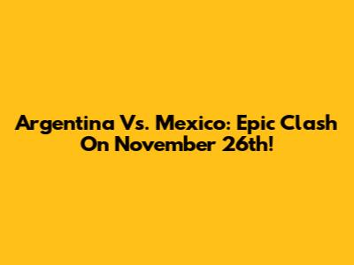 Argentina Vs. Mexico: Epic Clash On November 26th!