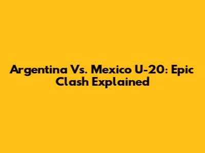 Argentina Vs. Mexico U-20: Epic Clash Explained