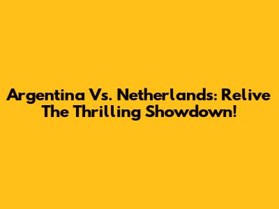 Argentina Vs. Netherlands: Relive The Thrilling Showdown!