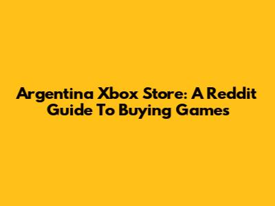 Argentina Xbox Store: A Reddit Guide To Buying Games