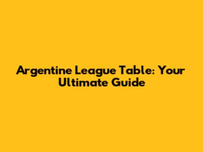 Argentine League Table: Your Ultimate Guide