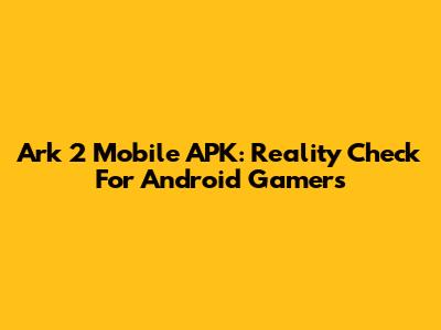 Ark 2 Mobile APK: Reality Check For Android Gamers
